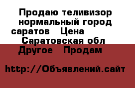 Продаю теливизор нормальный город саратов › Цена ­ 1 000 - Саратовская обл. Другое » Продам   